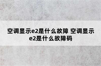 空调显示e2是什么故障 空调显示e2是什么故障码